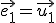  \small \vec {e_1}=\vec {u_1}