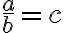 \frac{a}{b} =c 