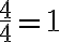   \frac{4}{4} =1 