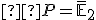 \small  P=\overline{\mathbb{E}}_2 