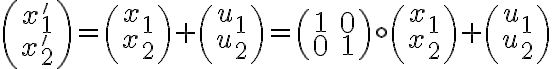  \left( \begin{array}{ccc}
x'_{1}  \\
x'_{2} 
\end{array} \right) 
= 
\left( \begin{array}{ccc}
x_{1}  \\
x_{2} 
\end{array} \right) + \left( \begin{array}{ccc}
u_{1}  \\
u_{2} 
\end{array} \right)=
\left( \begin{array}{ccc}
1 & 0\\
0 & 1
\end{array} \right)
\circ
\left( \begin{array}{ccc}
x_{1}  \\
x_{2} 
\end{array} \right) + 
\left( \begin{array}{ccc}
u_{1}  \\
u_{2} 
\end{array} \right) 