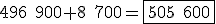 \small 496\;900 + 8\;700 = \boxed{505\;600} 