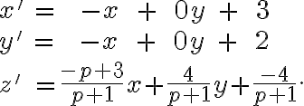  x' \, = \;\;\;- x \;\;+\;\;0y\;+\;\;3\\ y' \, = \;\;\; - x \;\;+\;\;0y\;+\;\;2\\ \\ z'\; =\frac{-p+3}{p+1}x + \frac{4}{p+1}y + \frac{-4}{p+1}. 