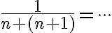   \frac{1}{n+(n+1)}= \cdot \cdot \cdot   