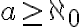  a \geq \aleph_0  