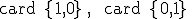  \small \text card \lbrace{1,0\rbrace} ,\; \text card \lbrace{0,1\rbrace} 