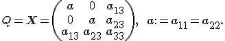 \small Q = \mathbf X=\left( \begin{array}{ccc} a & 0 & a_{13} \\ 0 & a & a_{23} \\ a_{13} & a_{23} & a_{33} \end{array}\right), \qquad a:=a_{11}=a_{22}.