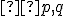 \small  p,q 