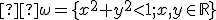 \small  \omega= \lbrace{x^2+y^2 \lt 1; x,y \in \mathbb{R} }\rbrace 
