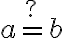  \stackrel{?}{a=b} 