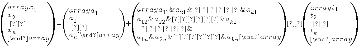  \\ \; \\ \left( \begin{array}{} x_1 \\ x_2 \\ \;· \\ x_n \\ \end{array} \right) =\left( \begin{array}{} a_{1} \\ a_{2} \\ \;· \\ a_{n} \end{array} \right) +\left( \begin{array}{} a_{11} & a_{21} & ··· & a_{k1} \\ a_{12} & a_{22} & ··· & a_{k2} \\ \; ··· & \\ a_{1n} & a_{2n} & ··· & a_{kn} \end{array} \right) · \left( \begin{array}{} t_1 \\ t_2 \\ \;· \\ t_k \\ \end{array} \right)\\ \; \\ 