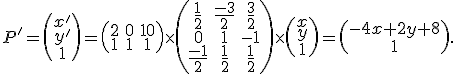 \small P'=\left(\begin{matrix} x'  \\ y'  \\ 1 \end{matrix}\right)=
  \left(\begin{matrix}
2 & 0 & 10 \\
1 & 1 & 1
\end{matrix}\right)
  \times
    \left(\begin{matrix}
\frac{1}{2} & \frac{-3}{2} & \frac{3}{2} \\
0 & 1 & -1 \\
\frac{-1}{2} & \frac{1}{2} & \frac{1}{2}
\end{matrix}\right)
  \times
  \left(\begin{matrix}
x \\
y \\
1
\end{matrix}\right)=\left(\begin{matrix}-4x+2y+8 \\1\end{matrix}\right).
