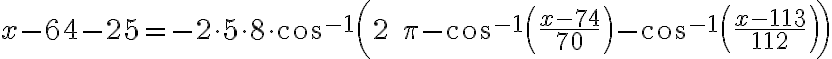  x - 64 - 25 = -2 \cdot 5 \cdot 8 \cdot cos^{-1} \left( 2 \; \pi - cos^{-1} \left( \frac{x - 74}{70} \right) - cos^{-1} \left( \frac{x - 113}{112} \right) \right) 