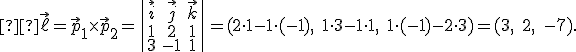 \small  \vec{\ell} = \vec{p}_1 \times \vec{p}_2 = \begin{vmatrix} \vec{i} & \vec{j} & \vec{k} \\ 1 & 2 & 1 \\ 3 & -1 & 1 \end{vmatrix} = (2 \cdot 1 - 1 \cdot (-1),\; 1 \cdot 3 - 1 \cdot 1,\; 1 \cdot (-1) - 2 \cdot 3) = (3,\; 2,\; -7). 