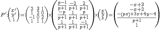 \small P':\left(\begin{matrix} x'  \\ y'  \\ 1 \end{matrix}\right)=
 \left(\begin{matrix}
2 & 3 & 1 \\
1 & 2 & 0 \\
-1 & 0 & 2 \\
1 & 1 & 1
\end{matrix}\right)
  \times
 \left(\begin{matrix}
\frac{p-1}{p+1} & \frac{-2}{p+1} & \frac{2}{p+1} \\
\frac{-p}{p+1} & \frac{1}{p+1} & \frac{p}{p+1} \\
\frac{1}{p+1} & \frac{1}{p+1} & \frac{-1}{p+1}
\end{matrix}\right)
  \times
  \left(\begin{matrix}
x \\
y \\
z
\end{matrix}\right)
  =
 \left(\begin{matrix}
-x+3 \\
-x+2 \\
\frac{-\left(px\right)+3x+4y-4}{p+1} \\
1

\end{matrix}\right)