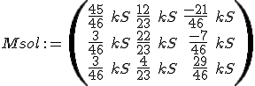 \small Msol \, := \, \left(\begin{array}{rrr}\frac{45}{46} \; kS&\frac{12}{23} \; kS&\frac{-21}{46} \; kS\\\frac{3}{46} \; kS&\frac{22}{23} \; kS&\frac{-7}{46} \; kS\\\frac{3}{46} \; kS&\frac{4}{23} \; kS&\frac{29}{46} \; kS\\\end{array}\right) 