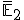  \small \overline{\mathbb{E}}_2 