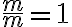  \frac{m}{m} =1 