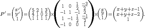 \small P'=\left(\begin{matrix} x'  \\ y'  \\ 1 \end{matrix}\right)=
  \left(\begin{matrix}
5 & 2 & 1 & 3 \\
4 & 1 & 0 & 2 \\
1 & 1 & 1 & 1
\end{matrix}\right)
  \times
    \left(\begin{matrix}
1 & 0 & \frac{1}{2} & \frac{-3}{2} \\
-1 & 1 & -1 & 2 \\
1 & -1 & \frac{1}{2} & \frac{-1}{2} \\
-1 & 0 & 0 & 1
\end{matrix}\right)
  \times
  \left(\begin{matrix}
x \\
y \\
1
\end{matrix}\right)=\left(\begin{matrix}x+y+z-1 \\x+y+z-2 \\1\end{matrix}\right).