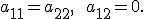 \small a_{11} = a_{22}, \qquad a_{12} = 0.