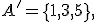  \small A'=\{1,3,5\}, \quad 