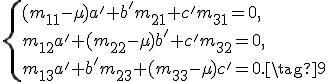 \small \begin{equation} \begin{cases} (m_{11}-\mu)a' + b' m_{21} + c' m_{31}=0, \\\\ m_{12}a' + (m_{22}-\mu)b' + c' m_{32}=0, \\\\ m_{13}a' + b' m_{23} + (m_{33}-\mu)c'=0. \tag{9} \end{cases} \end{equation} 