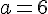 \normalsize a = 6 