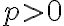p > 0