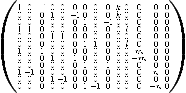 \small\left(\begin{matrix} 1 & 0 & -1 & 0 & 0 & 0 & 0 & 0 & 0 & k & 0 & 0 & 0 & 0 \\ 0 & 0 & 0 & 1 & 0 & -1 & 0 & 0 & 0 & k & 0 & 0 & 0 & 0 \\ 0 & 0 & 0 & 0 & 0 & 0 & 1 & 0 & -1 & 0 & 0 & 0 & 0 & 0 \\ 1 & 1 & 0 & 0 & 0 & 0 & 0 & 0 & 0 & 0 & l & 0 & 0 & 0 \\ 0 & 0 & 0 & 1 & 1 & 0 & 0 & 0 & 0 & 0 & 0 & 0 & 0 & 0 \\ 0 & 0 & 0 & 0 & 0 & 0 & 1 & 1 & 0 & 0 & l & 0 & 0 & 0 \\ 1 & 0 & 1 & 0 & 0 & 0 & 0 & 0 & 0 & 0 & 0 & m & 0 & 0 \\ 0 & 0 & 0 & 1 & 0 & 1 & 0 & 0 & 0 & 0 & 0 & -m & 0 & 0 \\ 0 & 0 & 0 & 0 & 0 & 0 & 1 & 0 & 1 & 0 & 0 & 0 & 0 & 0 \\ 1 & -1 & 0 & 0 & 0 & 0 & 0 & 0 & 0 & 0 & 0 & 0 & n & 0 \\ 0 & 0 & 0 & 1 & -1 & 0 & 0 & 0 & 0 & 0 & 0 & 0 & 0 & 0 \\ 0 & 0 & 0 & 0 & 0 & 0 & 1 & -1 & 0 & 0 & 0 & 0 & -n & 0 \end{matrix}\right)