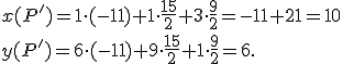 \small {x(P')}=1 \cdot (-11) + 1 \cdot \frac{15}{2}+3 \cdot \frac{9}{2}=-11+21=10\\ \small {y(P')}=6 \cdot (-11) + 9 \cdot \frac{15}{2}+1 \cdot \frac{9}{2}=6. 